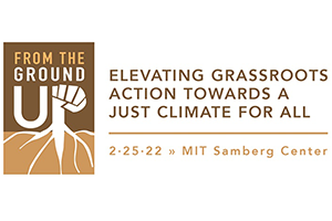 Event graphic with logo that says "From the Ground Up." The image also says "ELEVATING GRASSROOTS ACTION TOWARDS A JUST CLIMATE FOR ALL." Lists date as 2/25/2022 and location as MIT Samberg Center.